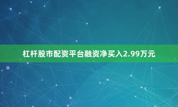 杠杆股市配资平台融资净买入2.99万元