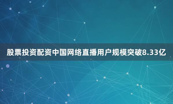 股票投资配资中国网络直播用户规模突破8.33亿
