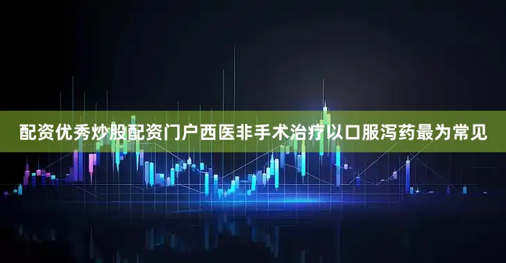配资优秀炒股配资门户西医非手术治疗以口服泻药最为常见