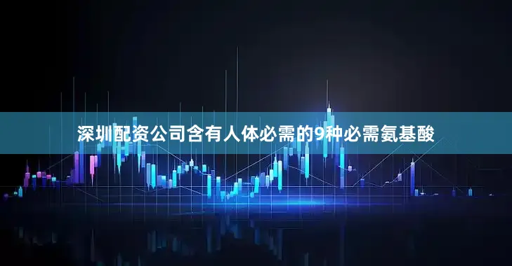 深圳配资公司含有人体必需的9种必需氨基酸