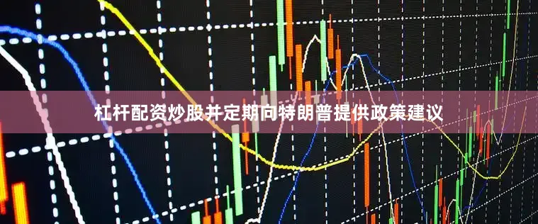 杠杆配资炒股并定期向特朗普提供政策建议