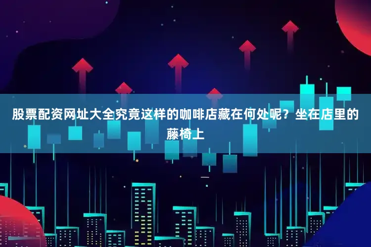 股票配资网址大全究竟这样的咖啡店藏在何处呢？坐在店里的藤椅上