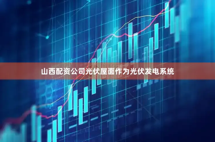 山西配资公司光伏屋面作为光伏发电系统