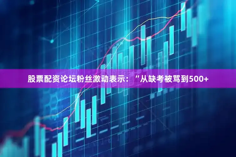 股票配资论坛粉丝激动表示：“从缺考被骂到500+