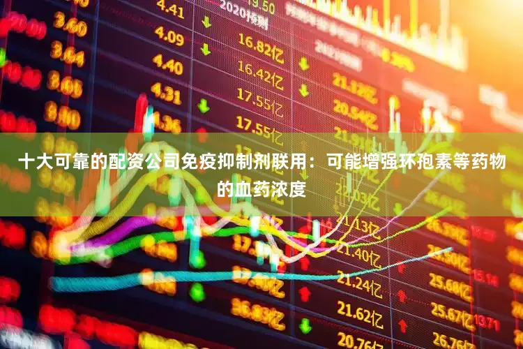 十大可靠的配资公司免疫抑制剂联用：可能增强环孢素等药物的血药浓度