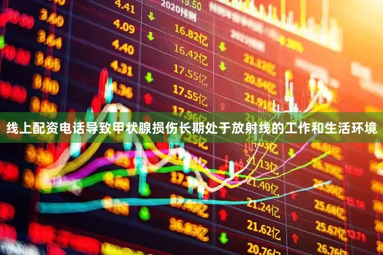 线上配资电话导致甲状腺损伤长期处于放射线的工作和生活环境