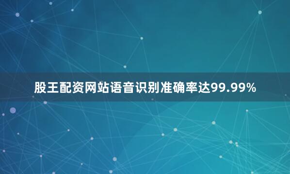 股王配资网站语音识别准确率达99.99%